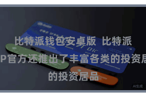 比特派钱包安卓版 比特派APP官方还推出了丰富各类的投资居品