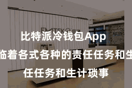 比特派冷钱包App  咱们濒临着各式各种的责任任务和生计琐事
